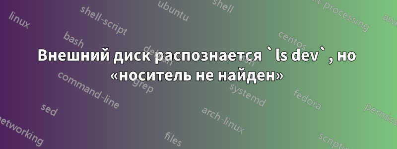 Внешний диск распознается `ls dev`, но «носитель не найден»