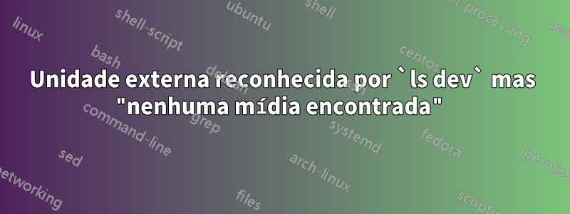 Unidade externa reconhecida por `ls dev` mas "nenhuma mídia encontrada"