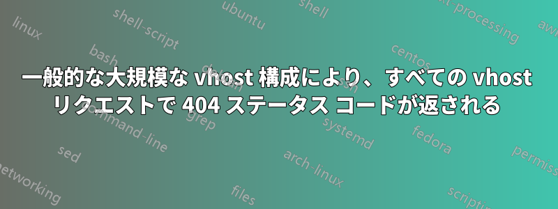 一般的な大規模な vhost 構成により、すべての vhost リクエストで 404 ステータス コードが返される