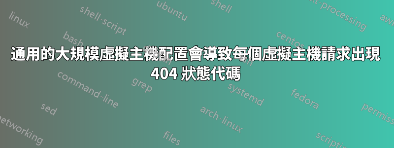 通用的大規模虛擬主機配置會導致每個虛擬主機請求出現 404 狀態代碼