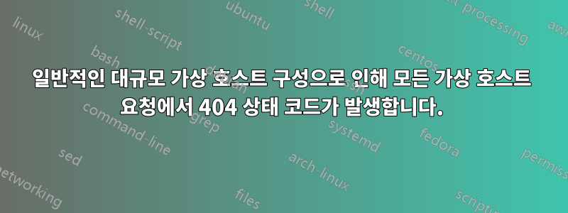 일반적인 대규모 가상 호스트 구성으로 인해 모든 가상 호스트 요청에서 404 상태 코드가 발생합니다.