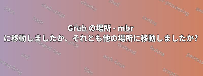 Grub の場所 - mbr に移動しましたか、それとも他の場所に移動しましたか?