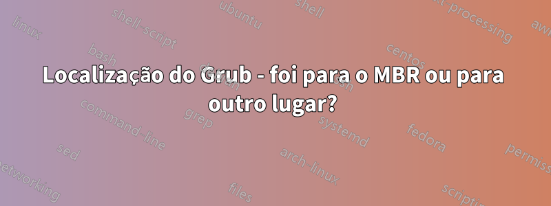 Localização do Grub - foi para o MBR ou para outro lugar?