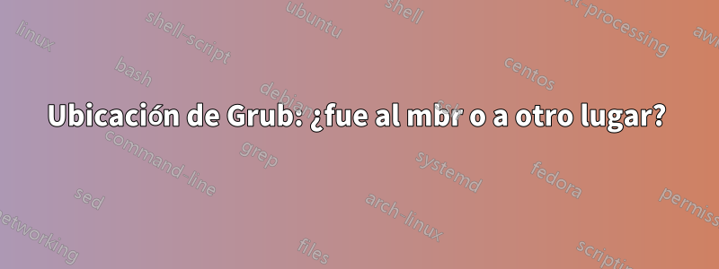 Ubicación de Grub: ¿fue al mbr o a otro lugar?