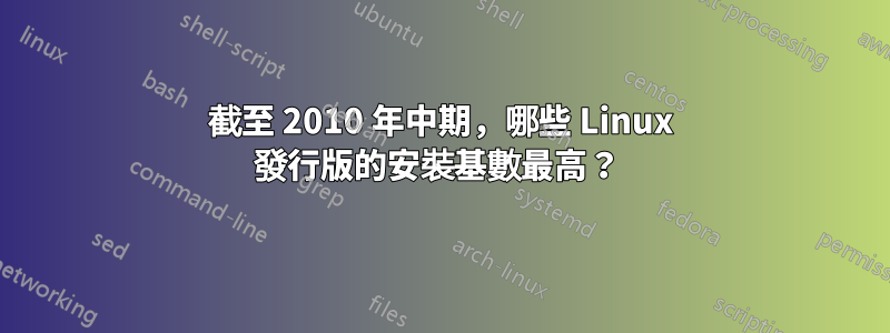 截至 2010 年中期，哪些 Linux 發行版的安裝基數最高？ 