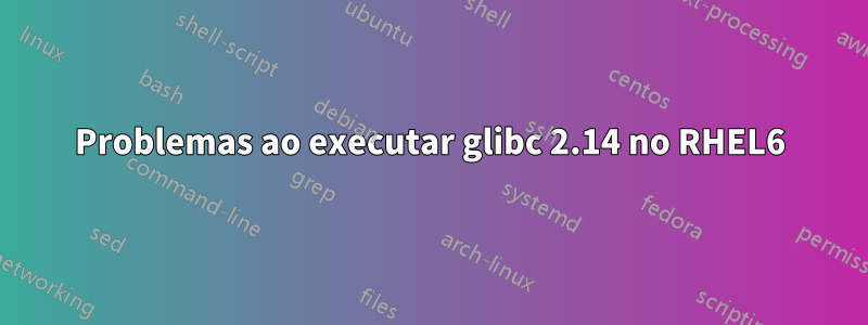 Problemas ao executar glibc 2.14 no RHEL6