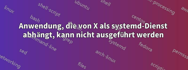 Anwendung, die von X als systemd-Dienst abhängt, kann nicht ausgeführt werden