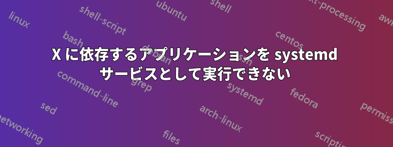 X に依存するアプリケーションを systemd サービスとして実行できない