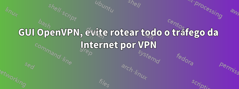 GUI OpenVPN, evite rotear todo o tráfego da Internet por VPN