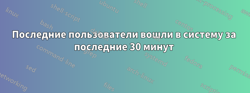 Последние пользователи вошли в систему за последние 30 минут
