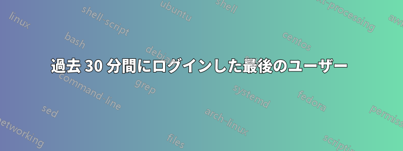 過去 30 分間にログインした最後のユーザー