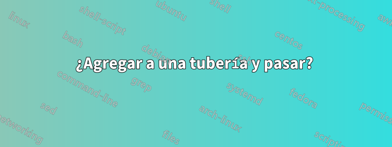 ¿Agregar a una tubería y pasar?