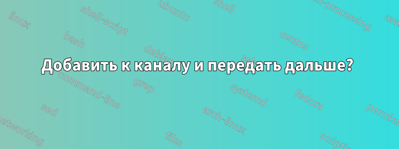Добавить к каналу и передать дальше?