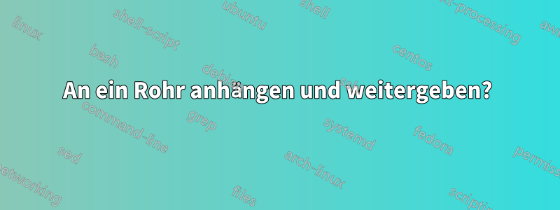 An ein Rohr anhängen und weitergeben?