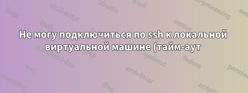 Не могу подключиться по ssh к локальной виртуальной машине (тайм-аут)