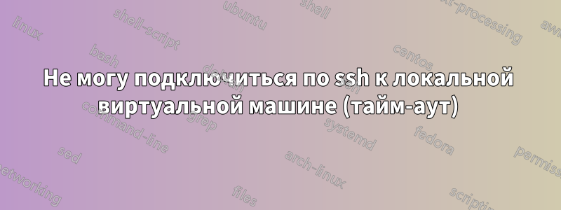 Не могу подключиться по ssh к локальной виртуальной машине (тайм-аут)