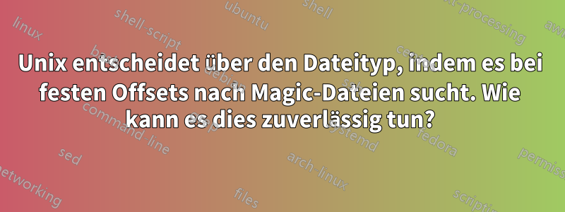 Unix entscheidet über den Dateityp, indem es bei festen Offsets nach Magic-Dateien sucht. Wie kann es dies zuverlässig tun?