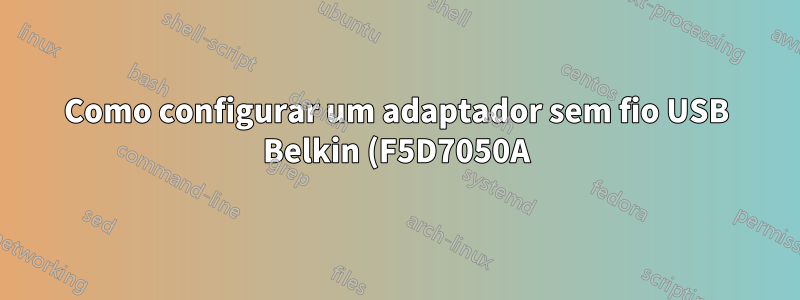 Como configurar um adaptador sem fio USB Belkin (F5D7050A)? (Linux Mint 18.1 Xfce)