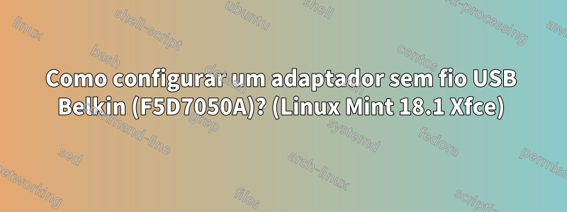 Como configurar um adaptador sem fio USB Belkin (F5D7050A)? (Linux Mint 18.1 Xfce)