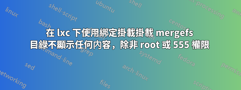 在 lxc 下使用綁定掛載掛載 mergefs 目錄不顯示任何內容，除非 root 或 555 權限