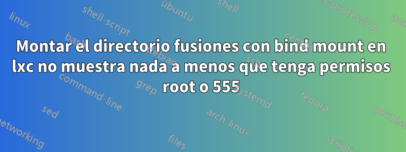 Montar el directorio fusiones con bind mount en lxc no muestra nada a menos que tenga permisos root o 555