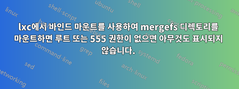 lxc에서 바인드 마운트를 사용하여 mergefs 디렉토리를 마운트하면 루트 또는 555 권한이 없으면 아무것도 표시되지 않습니다.