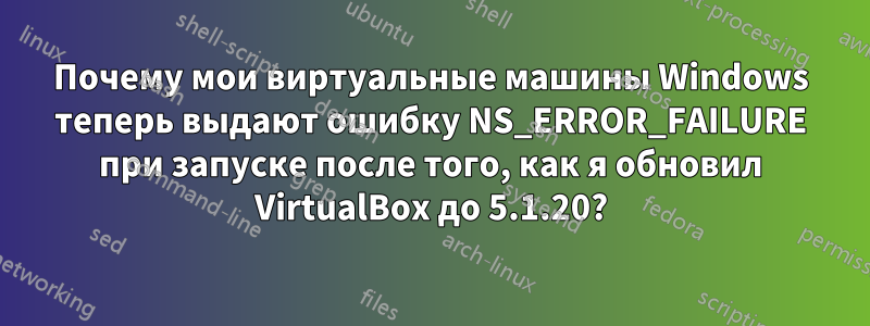 Почему мои виртуальные машины Windows теперь выдают ошибку NS_ERROR_FAILURE при запуске после того, как я обновил VirtualBox до 5.1.20?