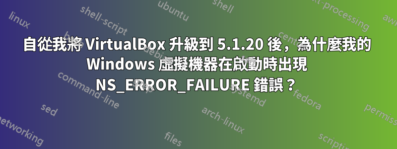 自從我將 VirtualBox 升級到 5.1.20 後，為什麼我的 Windows 虛擬機器在啟動時出現 NS_ERROR_FAILURE 錯誤？