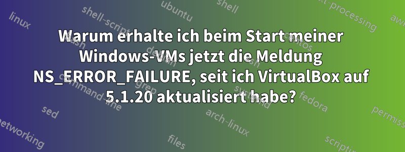Warum erhalte ich beim Start meiner Windows-VMs jetzt die Meldung NS_ERROR_FAILURE, seit ich VirtualBox auf 5.1.20 aktualisiert habe?