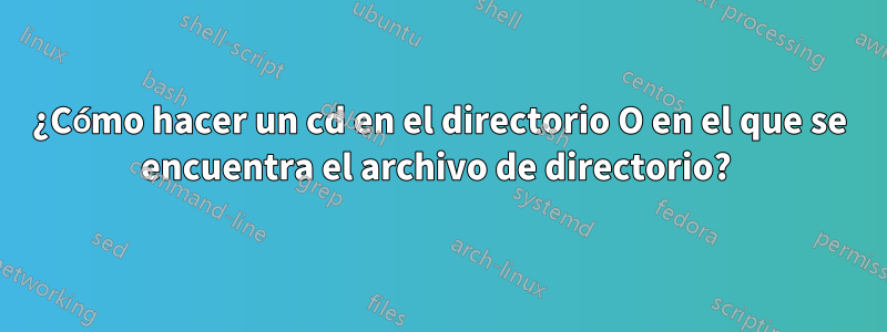 ¿Cómo hacer un cd en el directorio O en el que se encuentra el archivo de directorio? 