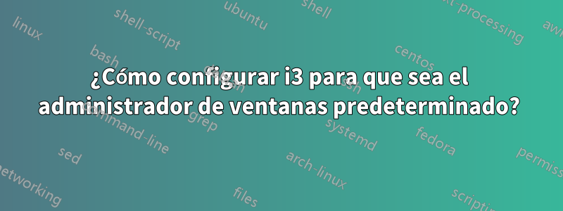 ¿Cómo configurar i3 para que sea el administrador de ventanas predeterminado?
