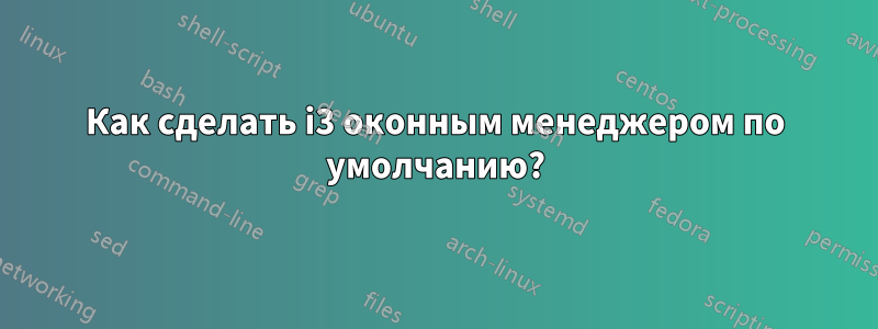 Как сделать i3 оконным менеджером по умолчанию?
