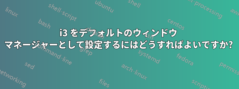 i3 をデフォルトのウィンドウ マネージャーとして設定するにはどうすればよいですか?