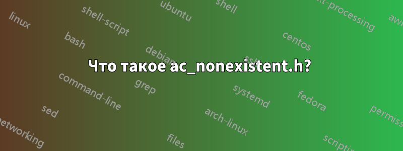 Что такое ac_nonexistent.h?