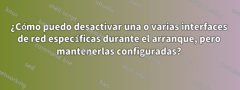 ¿Cómo puedo desactivar una o varias interfaces de red específicas durante el arranque, pero mantenerlas configuradas?