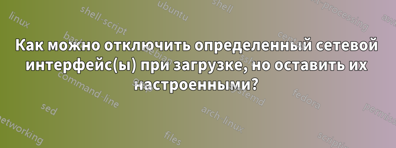 Как можно отключить определенный сетевой интерфейс(ы) при загрузке, но оставить их настроенными?