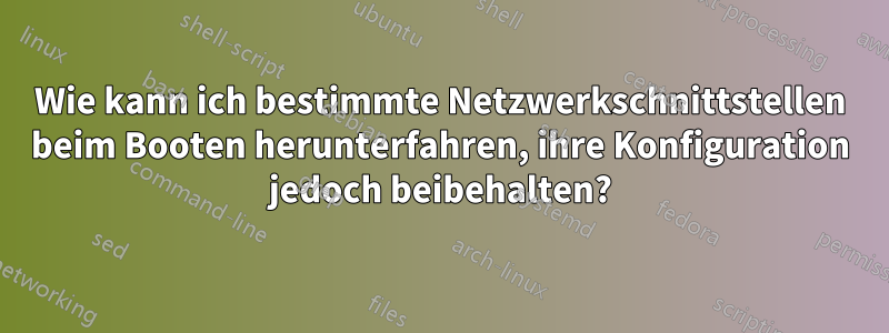 Wie kann ich bestimmte Netzwerkschnittstellen beim Booten herunterfahren, ihre Konfiguration jedoch beibehalten?