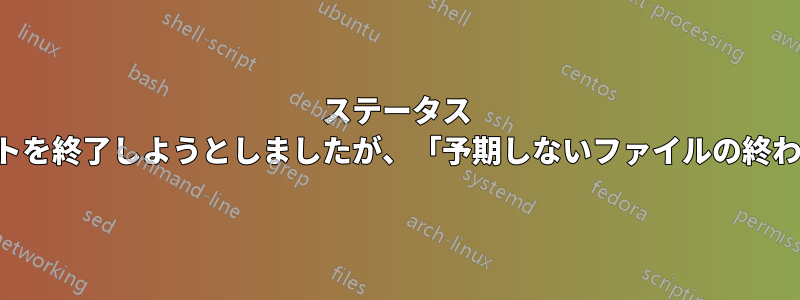 ステータス コードでスクリプトを終了しようとしましたが、「予期しないファイルの終わり」が発生します