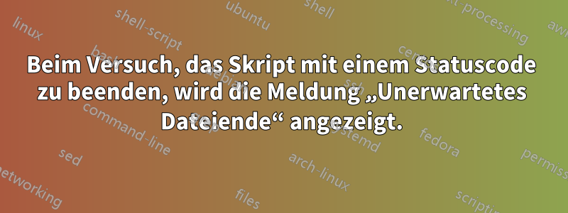 Beim Versuch, das Skript mit einem Statuscode zu beenden, wird die Meldung „Unerwartetes Dateiende“ angezeigt.