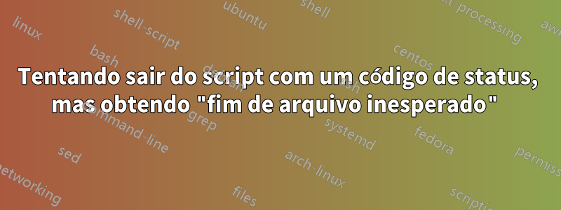 Tentando sair do script com um código de status, mas obtendo "fim de arquivo inesperado"