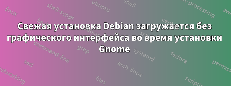 Свежая установка Debian загружается без графического интерфейса во время установки Gnome