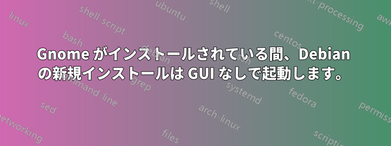 Gnome がインストールされている間、Debian の新規インストールは GUI なしで起動します。