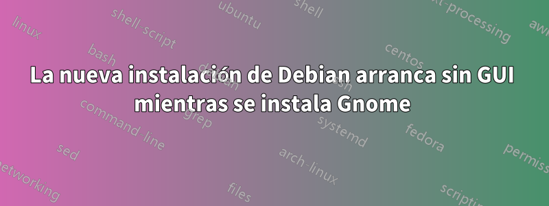 La nueva instalación de Debian arranca sin GUI mientras se instala Gnome