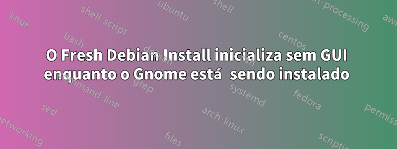 O Fresh Debian Install inicializa sem GUI enquanto o Gnome está sendo instalado