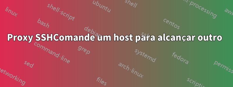 Proxy SSHComande um host para alcançar outro 