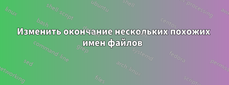 Изменить окончание нескольких похожих имен файлов 