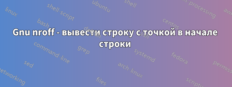Gnu nroff - вывести строку с точкой в ​​начале строки