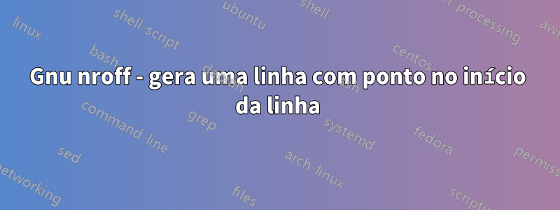Gnu nroff - gera uma linha com ponto no início da linha