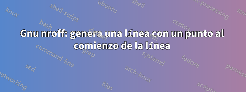 Gnu nroff: genera una línea con un punto al comienzo de la línea