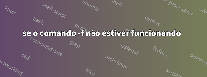se o comando -f não estiver funcionando 